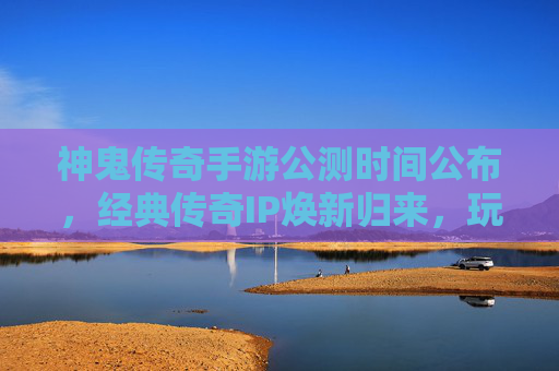 神鬼传奇手游公测时间公布,经典传奇IP焕新归来,玩家期待值拉满