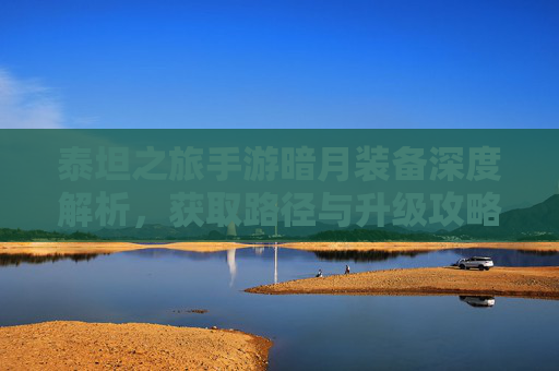 泰坦之旅手游暗月装备深度解析,获取路径与升级攻略,泰坦之旅手游暗月装备深度解析,获取路径与升级攻略