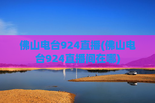 佛山电台924直播(佛山电台924直播间在哪)