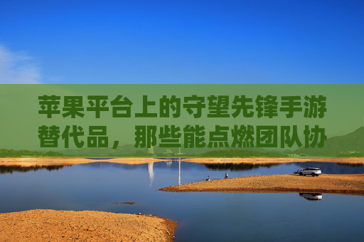 苹果平台上的守望先锋手游替代品，那些能点燃团队协作激情的射击佳作