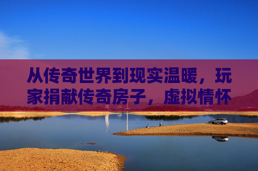 从传奇世界到现实温暖，玩家捐献传奇房子，虚拟情怀点亮真实公益