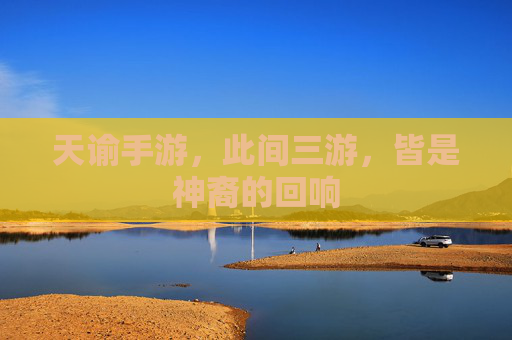 天谕手游,此间三游,皆是神裔的回响