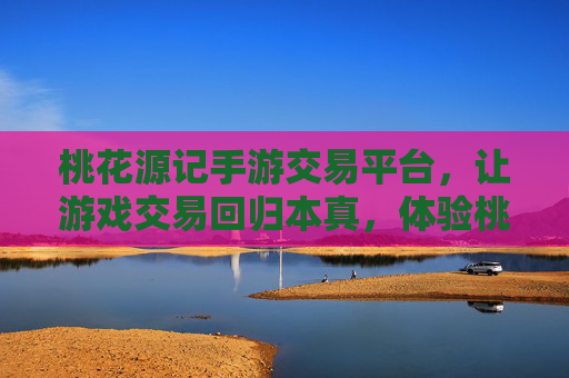 桃花源记手游交易平台,让游戏交易回归本真,体验桃花源般的安心与便捷