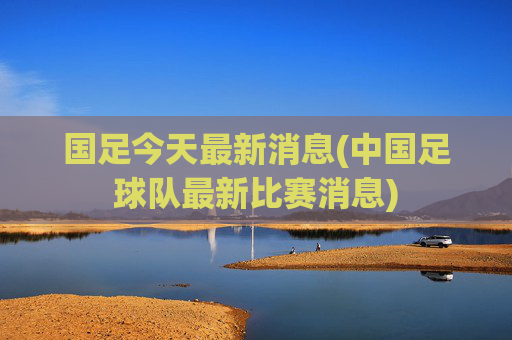 国足今天最新消息(中国足球队最新比赛消息)