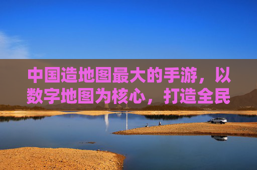 中国造地图最大的手游,以数字地图为核心,打造全民探索的沉浸式游戏新体验,中国造最大地图手游,以数字地图为核心,打造全民沉浸式探索新体验