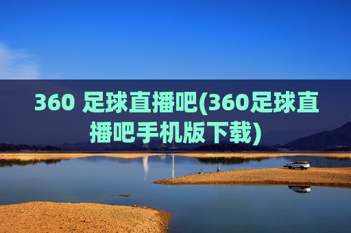 360 足球直播吧(360足球直播吧手机版下载)