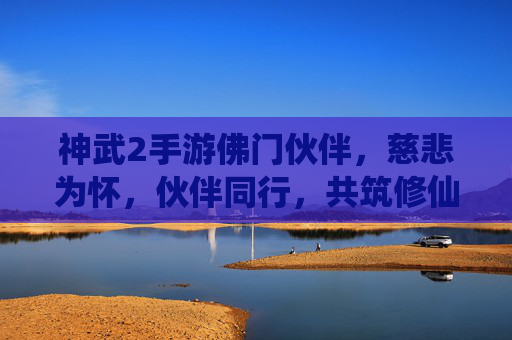 神武2手游佛门伙伴，慈悲为怀，伙伴同行，共筑修仙慈悲路