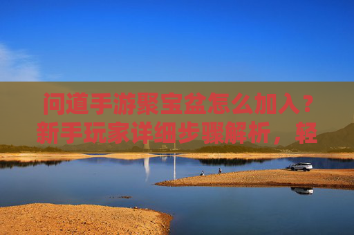 问道手游聚宝盆怎么加入？新手玩家详细步骤解析，轻松解锁聚宝盆福利！