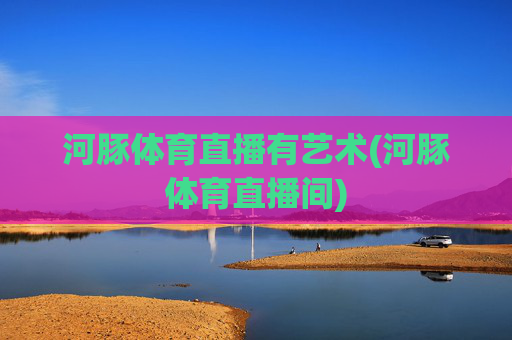 河豚体育直播有艺术(河豚体育直播间)