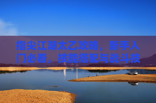指尖江湖太乙攻略,新手入门必看,技能搭配与战斗技巧详解