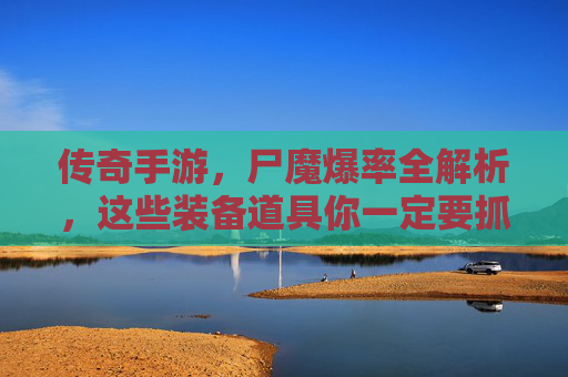 传奇手游,尸魔爆率全解析,这些装备道具你一定要抓牢!