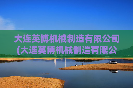 大连英博机械制造有限公司(大连英博机械制造有限公司招聘)