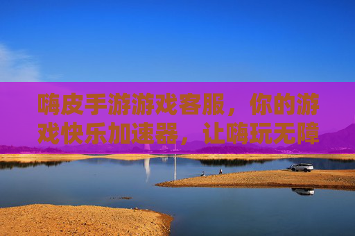 嗨皮手游游戏客服，你的游戏快乐加速器，让嗨玩无障碍，嗨皮手游游戏客服，你的游戏快乐加速器，让嗨玩无障碍