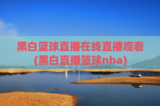黑白篮球直播在线直播观看(黑白直播篮球nba)