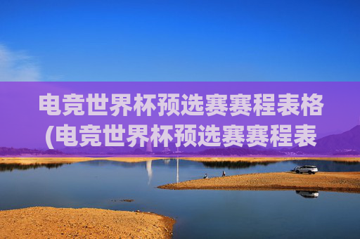 电竞世界杯预选赛赛程表格(电竞世界杯预选赛赛程表格图片)