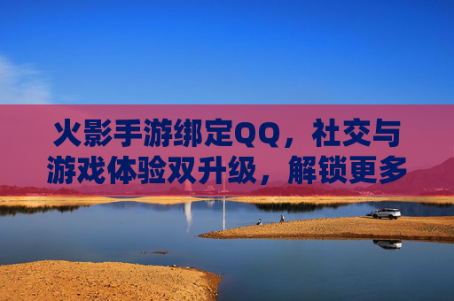 火影手游绑定QQ，社交与游戏体验双升级，解锁更多乐趣与便利，火影手游绑定QQ，社交与游戏体验双升级，解锁更多乐趣与便利