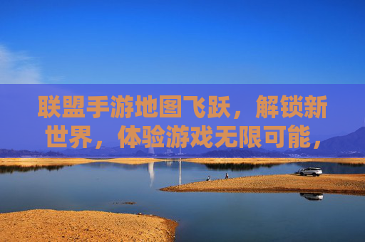 联盟手游地图飞跃，解锁新世界，体验游戏无限可能，联盟手游地图飞跃，解锁新世界，体验游戏无限可能