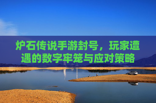 炉石传说手游封号，玩家遭遇的数字牢笼与应对策略