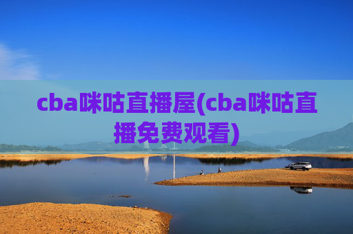 cba咪咕直播屋(cba咪咕直播免费观看)