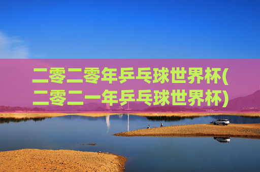 二零二零年乒乓球世界杯(二零二一年乒乓球世界杯)二零二零年乒乓球世界杯(二零二一年乒乓球世界杯)