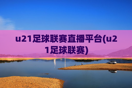 u21足球联赛直播平台(u21足球联赛)