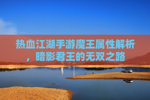 热血江湖手游魔王属性解析,暗影君王的无双之路