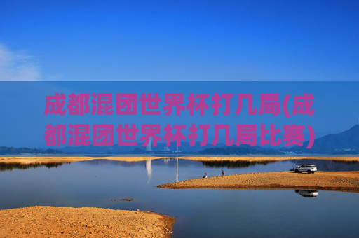 成都混团世界杯打几局(成都混团世界杯打几局比赛)