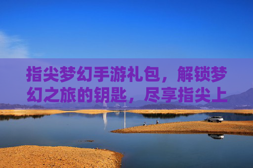 指尖梦幻手游礼包,解锁梦幻之旅的钥匙,尽享指尖上的游戏乐趣,指尖梦幻手游礼包,解锁梦幻之旅的钥匙,尽享指尖上的游戏乐趣