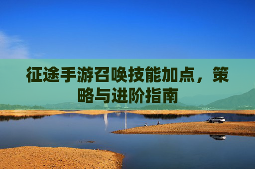 征途手游召唤技能加点,策略与进阶指南