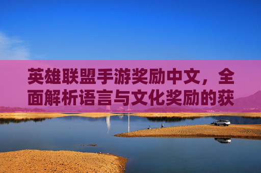英雄联盟手游奖励中文，全面解析语言与文化奖励的获取路径与玩法攻略，英雄联盟手游语言与文化奖励全面解析，获取路径与玩法攻略