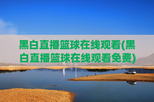 黑白直播篮球在线观看(黑白直播篮球在线观看免费)