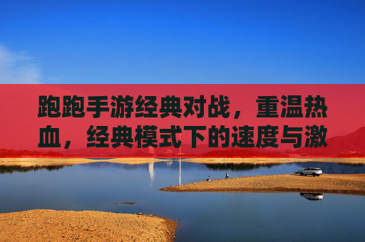 跑跑手游经典对战，重温热血，经典模式下的速度与激情巅峰对决