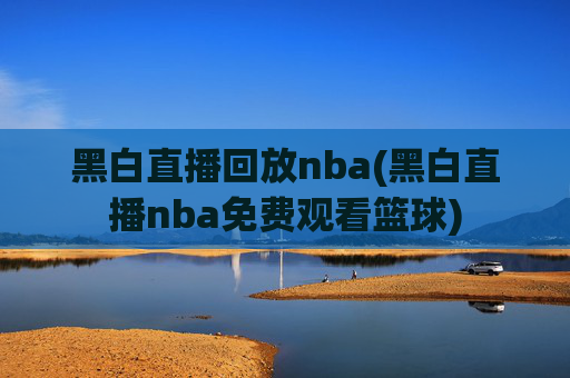 黑白直播回放nba(黑白直播nba免费观看篮球)