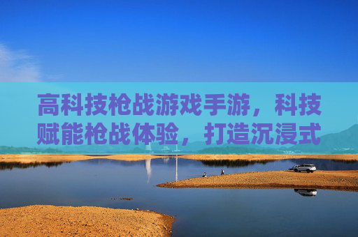 高科技枪战游戏手游,科技赋能枪战体验,打造沉浸式未来战场