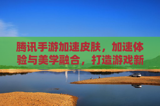 腾讯手游加速皮肤,加速体验与美学融合,打造游戏新境界