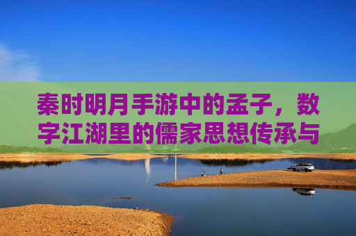 秦时明月手游中的孟子，数字江湖里的儒家思想传承与时代共鸣，秦时明月手游孟子，数字江湖中的儒家思想传承与时代共鸣