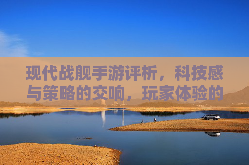 现代战舰手游评析,科技感与策略的交响,玩家体验的深度解析
