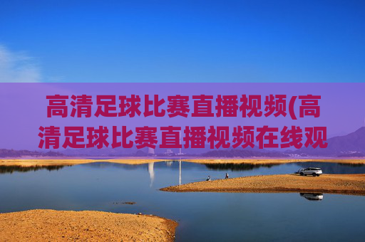 高清足球比赛直播视频(高清足球比赛直播视频在线观看)