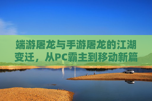 端游屠龙与手游屠龙的江湖变迁，从PC霸主到移动新篇的龙之传说