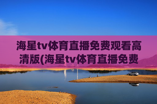 海星tv体育直播免费观看高清版(海星tv体育直播免费观看高清版下载)