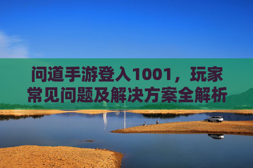 问道手游登入1001，玩家常见问题及解决方案全解析
