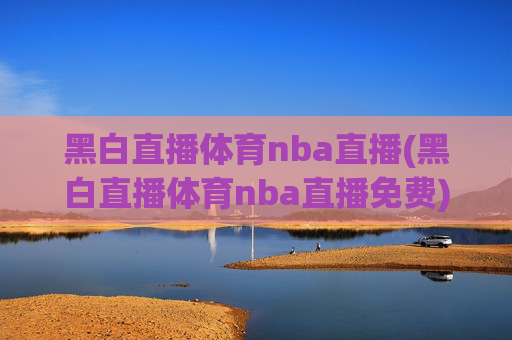 黑白直播体育nba直播(黑白直播体育nba直播免费)