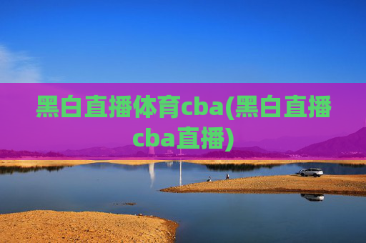 黑白直播体育cba(黑白直播cba直播)