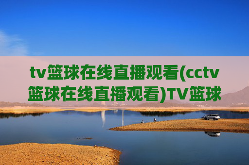 tv篮球在线直播观看(cctv篮球在线直播观看)TV篮球在线直播观看（CCTV篮球直播）