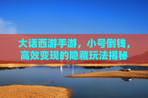 大话西游手游,小号倒钱,高效变现的隐藏玩法揭秘