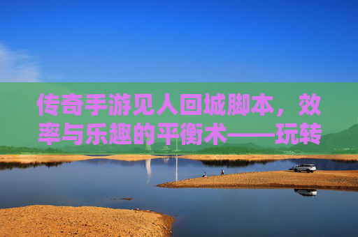 传奇手游见人回城脚本，效率与乐趣的平衡术——玩转经典传奇的实用利器