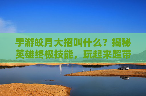 手游皎月大招叫什么?揭秘英雄终极技能,玩起来超带感!