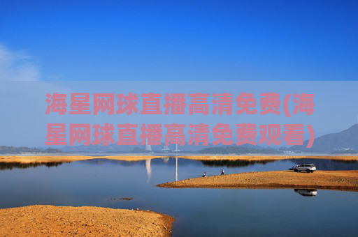 海星网球直播高清免费(海星网球直播高清免费观看)海星网球直播高清免费观看