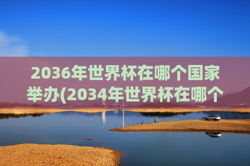 2036年世界杯在哪个国家举办(2034年世界杯在哪个国家举办)2036年世界杯将在哪个国家举办？