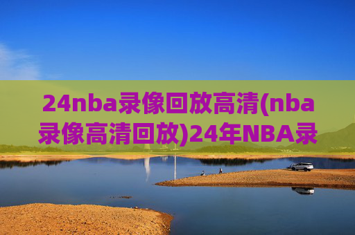 24nba录像回放高清(nba录像高清回放)24年NBA录像回放高清，高清赛事回放合集